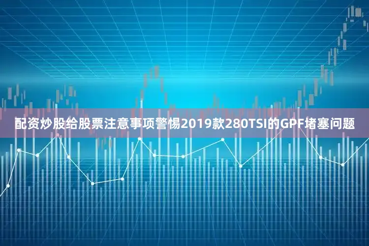配资炒股给股票注意事项警惕2019款280TSI的GPF堵塞问题