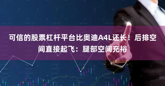可信的股票杠杆平台比奥迪A4L还长！后排空间直接起飞：腿部空间充裕
