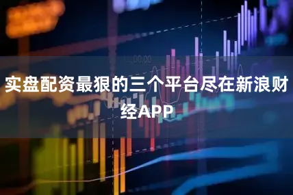 实盘配资最狠的三个平台尽在新浪财经APP