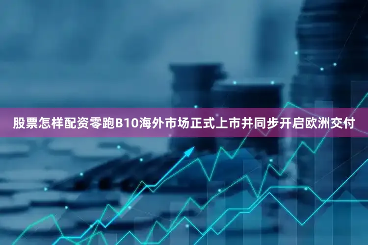股票怎样配资零跑B10海外市场正式上市并同步开启欧洲交付