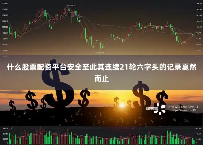 什么股票配资平台安全至此其连续21轮六字头的记录戛然而止