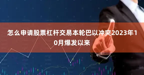 怎么申请股票杠杆交易本轮巴以冲突2023年10月爆发以来