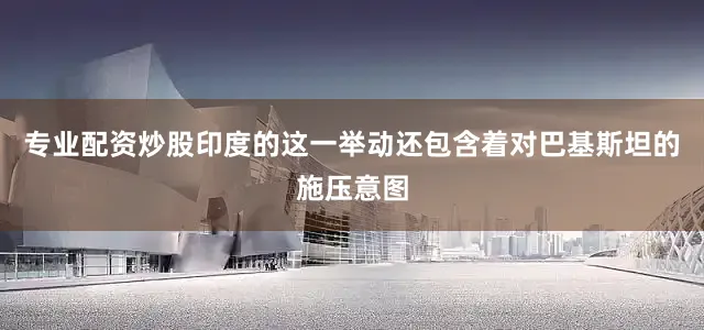专业配资炒股印度的这一举动还包含着对巴基斯坦的施压意图