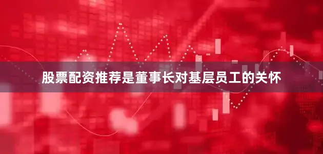 股票配资推荐是董事长对基层员工的关怀