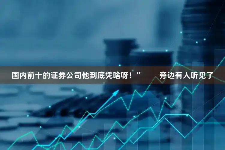 国内前十的证券公司他到底凭啥呀！”        旁边有人听见了