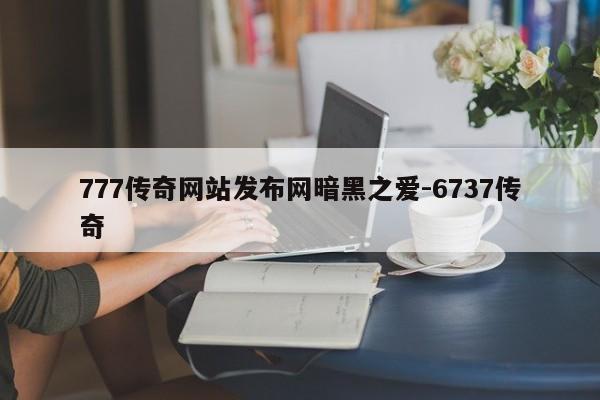 777传奇网站发布网暗黑之爱-6737传奇