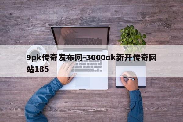 9pk传奇发布网-3000ok新开传奇网站185
